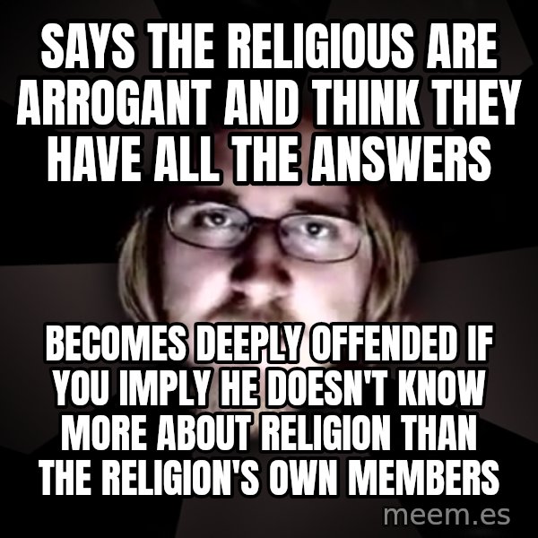 typical atheist meme: says the religious are arrogant and think they have all the answers / becomes deeply offended if you imply he doesn't know more about religion than the religion's own members