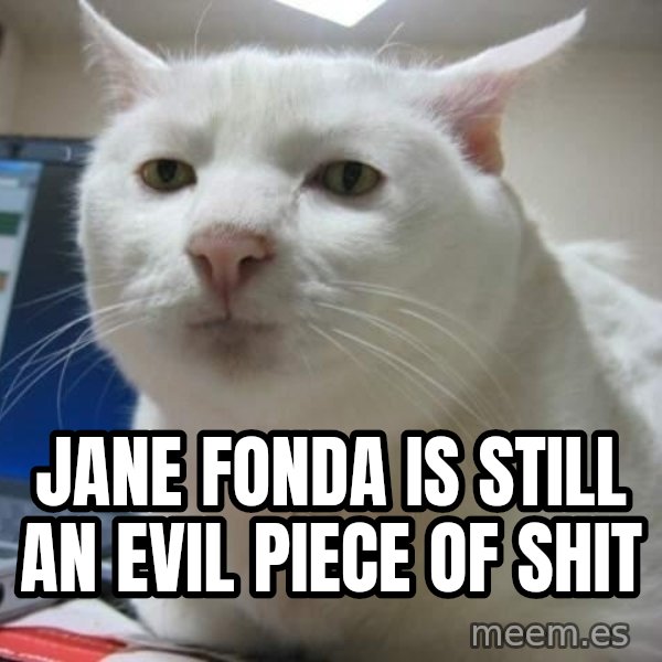 Serious Cat meme: jane fonda is still an evil piece of shit