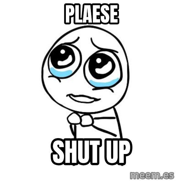 pleaseguy  meme: PLAESE / SHUT UP