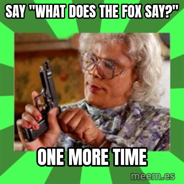 Madea meme: say "what does the fox say?" / one more time