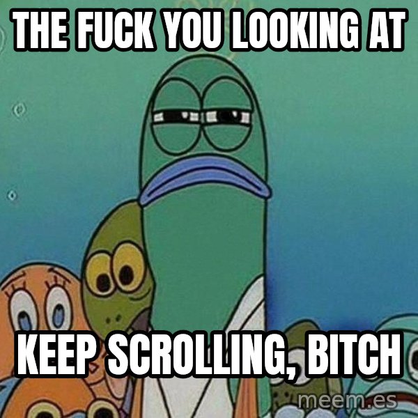 Serious Fish Spongebob meme: the fuck you looking at / keep scrolling, bitch