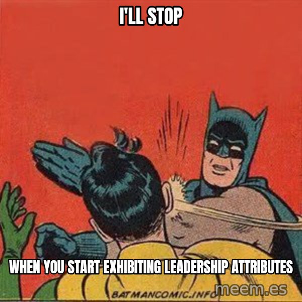 batman slap robin meme: I'll stop / when you start exhibiting leadership attributes