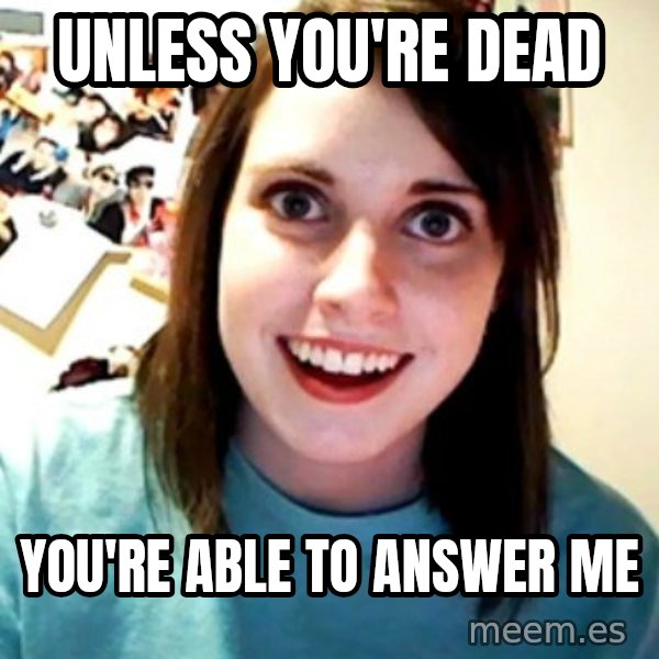 Overly Obsessed Girlfriend meme: UNLESS YOU'RE DEAD / YOU'RE ABLE TO ANSWER ME