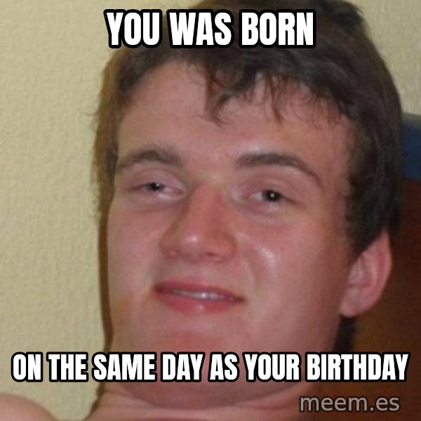 really high guy meme: You was born / on the same day as your birthday