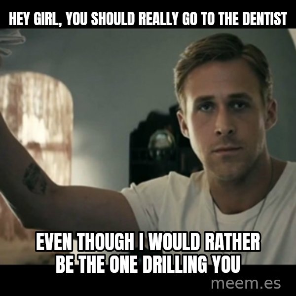 ryan gosling hey girl meme: Hey girl, you should really go to the dentist / even though I would rather be the one drilling you