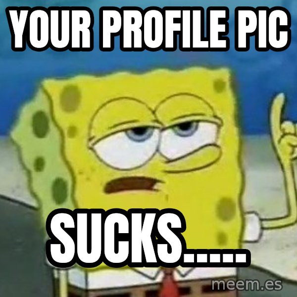Tough Spongebob meme: your profile pic / sucks.....