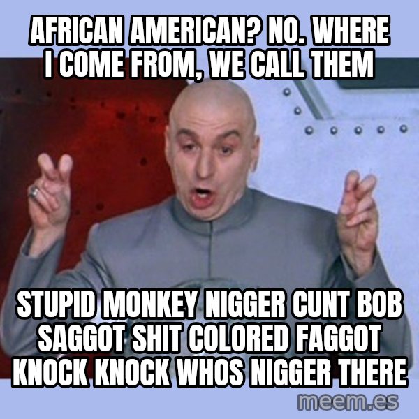 Dr Evil meme meme: AfRican American? No. Where i come from, we call them / Stupid monkey nigger cunt bob saggoT shit colored faggot knock knock whos nigGer theRe