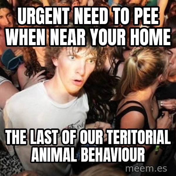 Sudden Realization Ralph meme: Urgent need to pee when near your home / the last of our teritorial animal behaviour