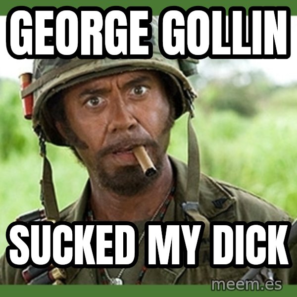 went full retard meme: george gollin / sucked my dick