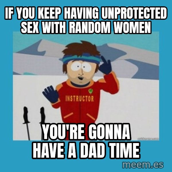 you're gonna have a bad time guy meme: if you keep having unprotected sex with random women / you're gonna have a dad time