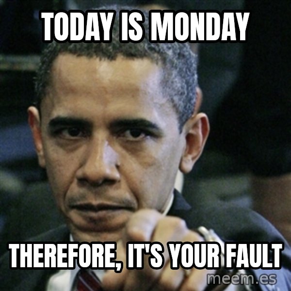 Pissed off Obama meme: today is monday / therefore, it's your fault