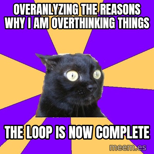 Anxiety Cat meme: Overanlyzing the reasons why i am overthinking things / the loop is now complete