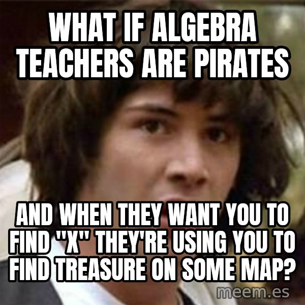 what if meme meme: What if algebra teachers are pirates / and when they want you to find  "x" they're using you to find treasure on some map?