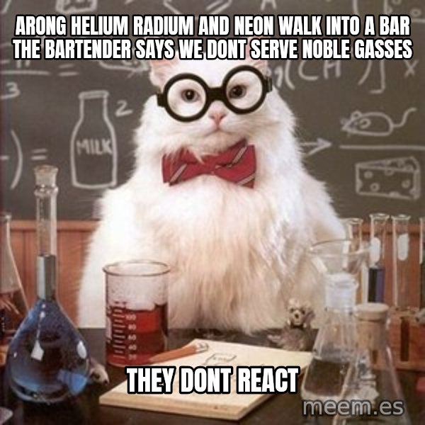Chemistry Cat meme: arong helium radium and neon walk into a bar the bartender says we dont serve noble gasses / they dont react