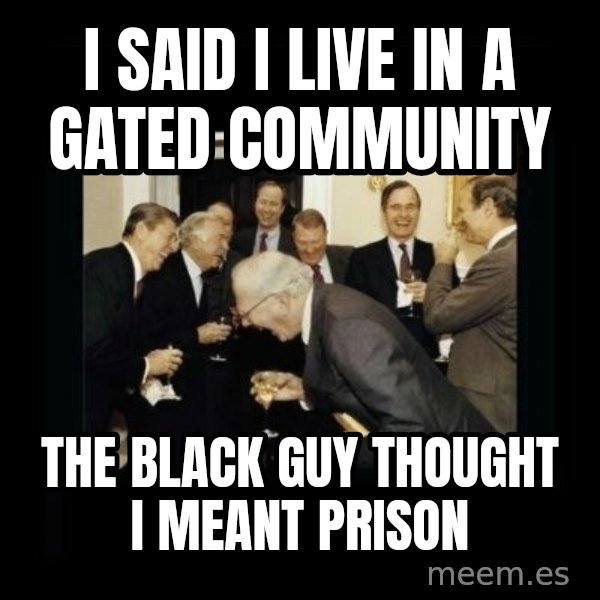 Rich Men Laughing meme: i said i live in a gated community / the black guy thought i meant prison