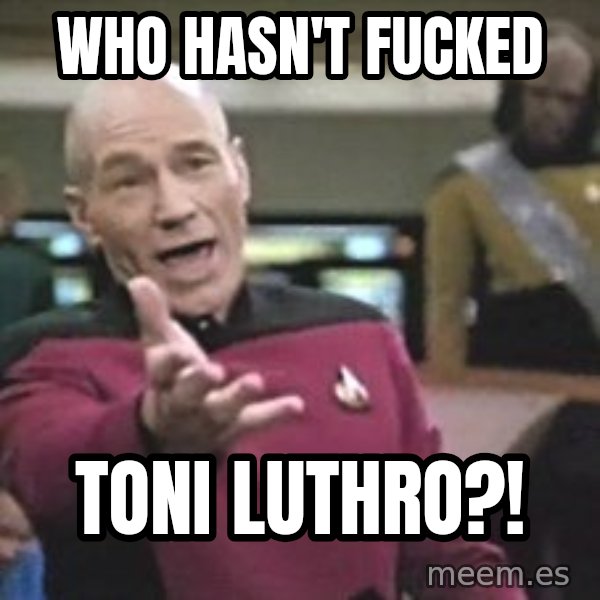 Captain Picard meme: WHO HASN'T FUCKED / toni luthro?!