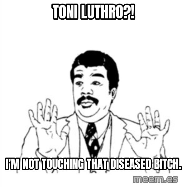 aysi meme: toni luthro?! / I'm not touching that diseased bitch.