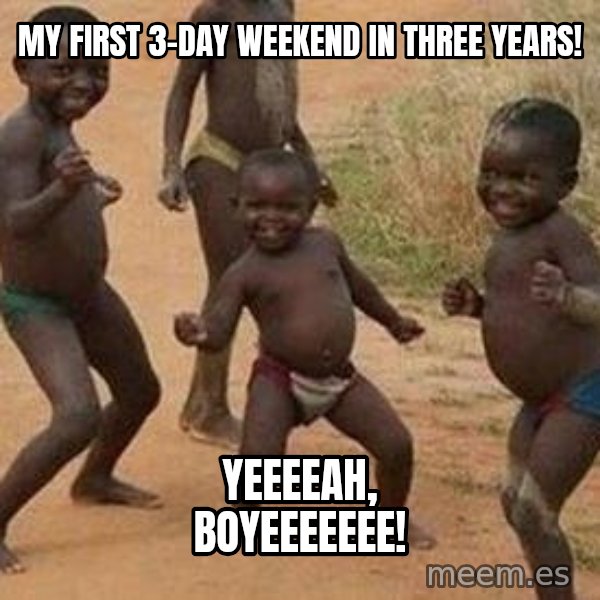 african children dancing meme: My first 3-day weekend in three years! / Yeeeeah, boyeeeeeee!