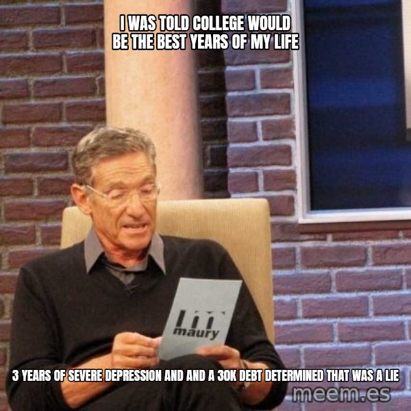 Maury Lie Detector meme: I was told college would be the best years of my life / 3 years of severe depression and and a 30K debt determined that was a lie