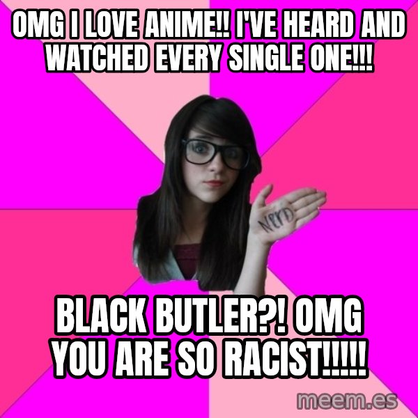 Idiot Nerd Girl meme: OMG I Love anime!! I've heard and watched every single one!!! / Black butler?! Omg you are so racist!!!!!