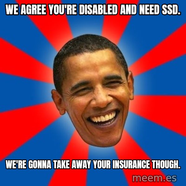 Obama meme: we agree you're disabled and need SSD. / We're gonna take away your insurance though.