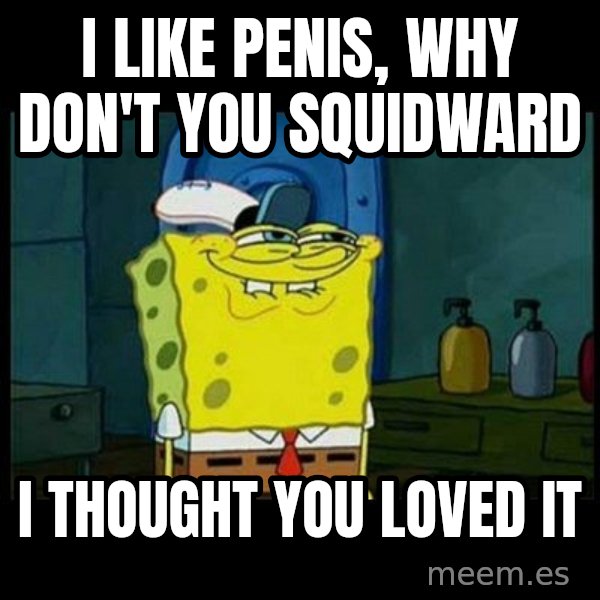 Don't you, Squidward? meme: I LIKE PENIS, WHY DON'T YOU SQUIDWARD / I THOUGHT YOU LOVED IT
