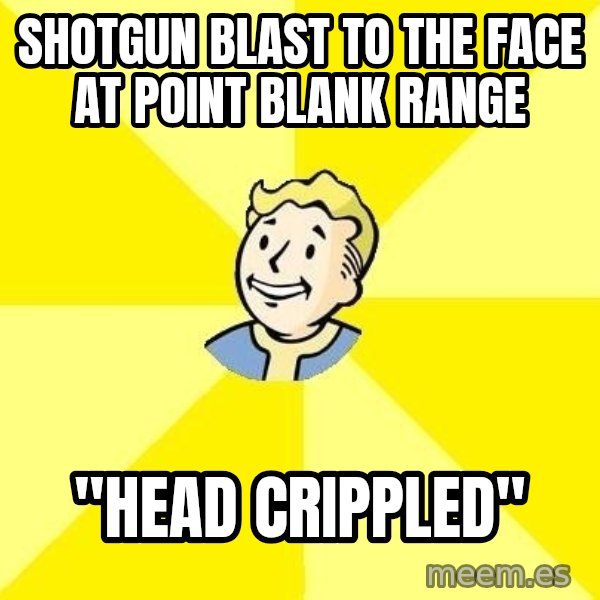 Fallout 3 meme: shotgun blast to the face at point blank range / "head crippled"