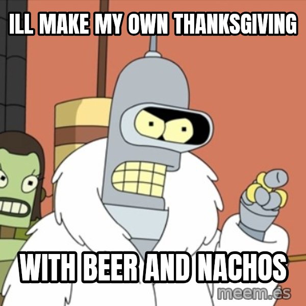 bender blackjack and hookers meme: ill make my own thanksgiving / with beer and nachos