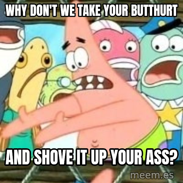 patrick star meme: Why don't We take your Butthurt / And shove it up your ass?