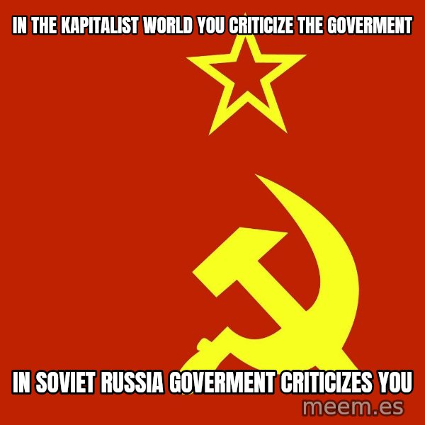 In Soviet Russia meme: In the Kapitalist world you criticize the goverment / In soviet Russia Goverment criticizes You