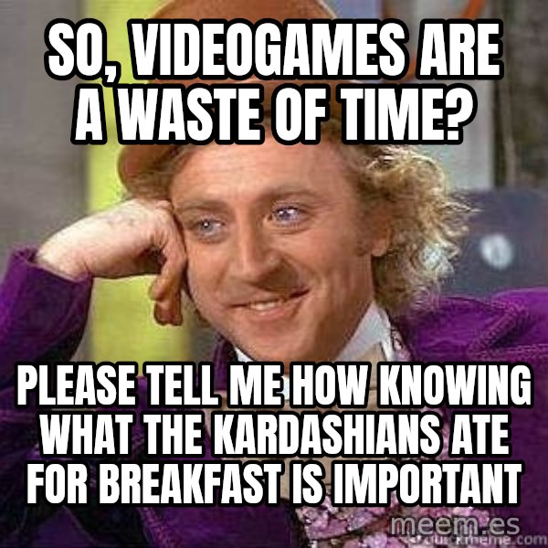 Willy Wonka meme: So, videogames are a waste of time? / Please tell me how knowing what the kardashians ate for breakfast is important