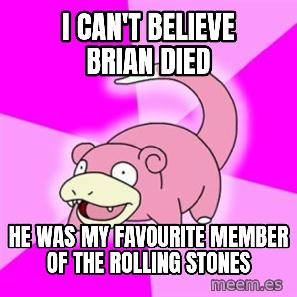 Slowpoke meme: I can't believe Brian died / He was my favourite member of the Rolling Stones
