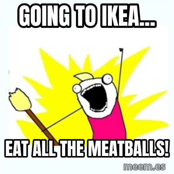 All the things meme: going to ikea... / Eat all the meatballs!