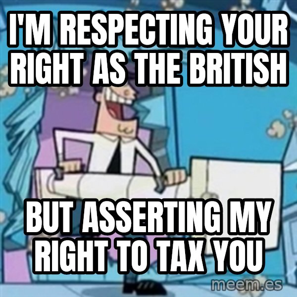 TimmyS Dad Battering Ram meme: i'm respecting your right as the british / but asserting my right to tax you