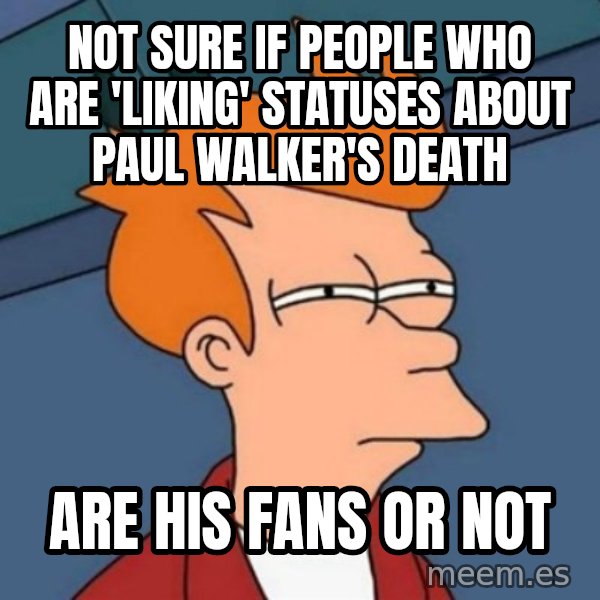 Not sure if troll meme: not sure if people who are 'liking' statuses about paul walker's death / are his fans or not