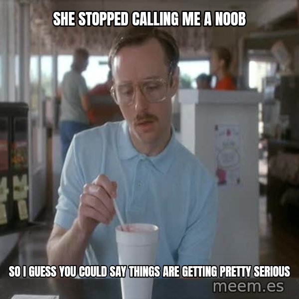 so i guess you could say things are getting pretty serious meme: she stopped calling me a noob / so i guess you could say things are getting pretty serious