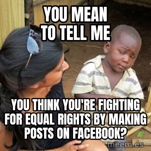 Skeptical 3rd World Kid meme: you mean to tell me / you think you're fighting for equal rights by making posts on facebook?