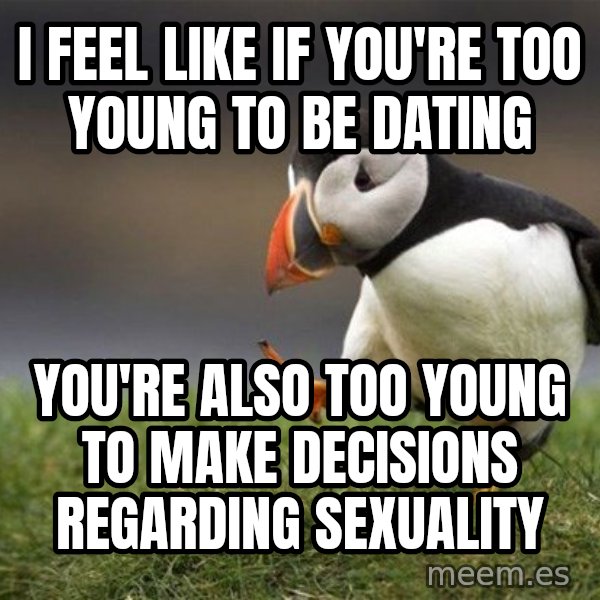 Unpopular Opinion Puffin meme: i FEEL LIKE IF YOU'RE TOO YOUNG TO BE DATING / YOU'RE ALSO TOO YOUNG TO MAKE DECISIONS REGARDING SEXUALITY