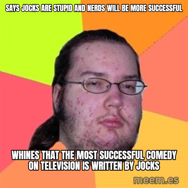 Butthurt Dweller meme: says jocks are stupid and nerds will be more successful / whines that the most successful comedy on television is written by jocks