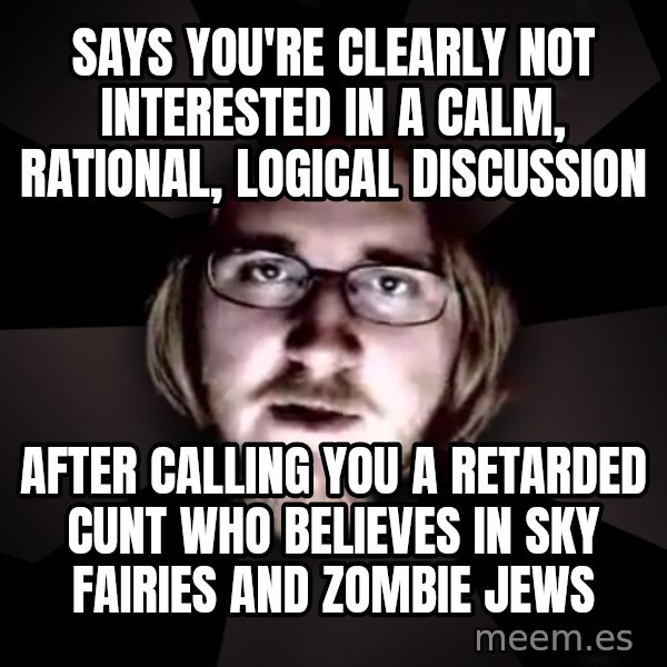 typical atheist meme: says you're clearly not interested in a calm, rational, logical discussion / after calling you a retarded cunt who believes in sky fairies and zombie jews