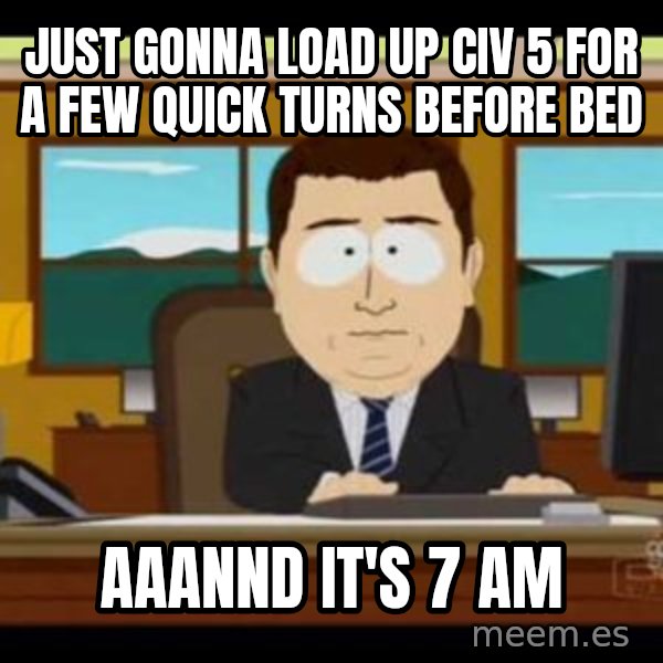 south park aand it's gone meme: Just gonna load up civ 5 for a few quick turns before bed / Aaannd It's 7 am