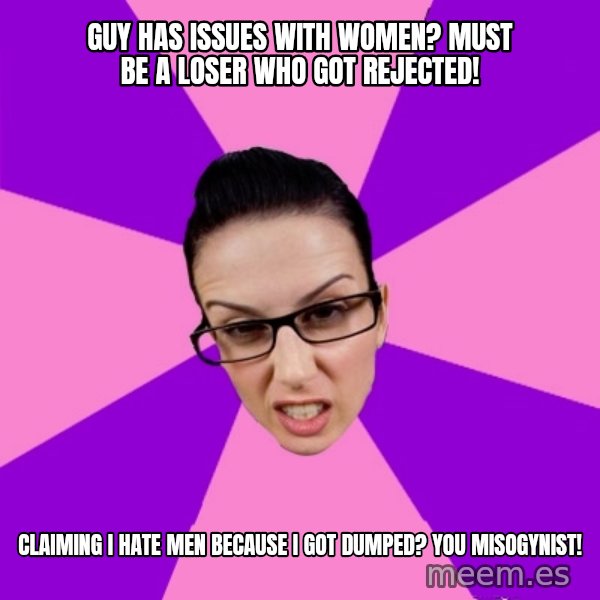 Privilege Denying Feminist meme: guy has issues with women? must be a loser who got rejected! / Claiming I hate men because I got dumped? you misogynist!