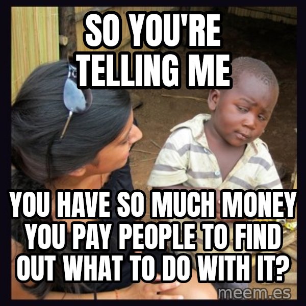 Skeptical 3rd World Kid meme: so you're telling me / you have so much money you pay people to find out what to do with it?
