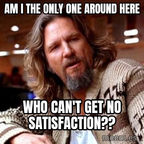Big Lebowski meme: am i the only one around here / who can't get no satisfaction??