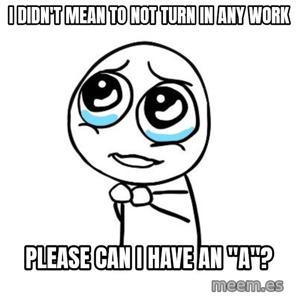 pleaseguy  meme: I didn't Mean to not turn in any work / Please can I have an "A"?