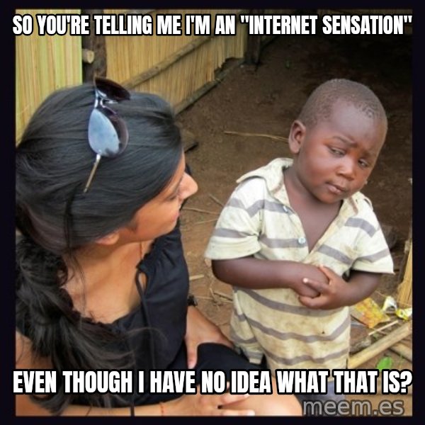 Skeptical third-world kid meme: So You're telling me i'm an "internet sensation" / even though i have no idea what that is?