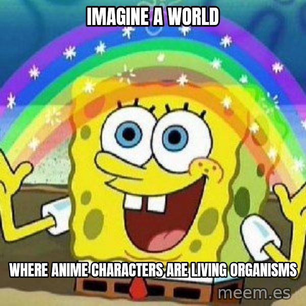 Imagination meme: Imagine a world / where anime characters are living organisms