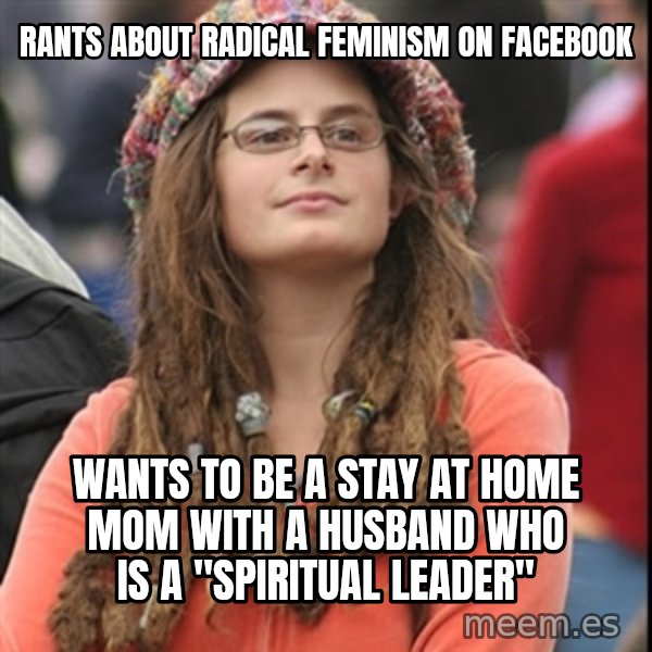 College Liberal meme: rants about radical feminism on facebook / Wants to be a stay at home mom with a husband who is a "spiritual leader"