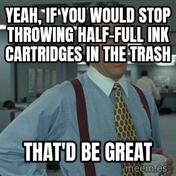 Yeah that'd be great... meme: yeah, if you would stop throwing half-full ink cartridges in the trash / that'd be great