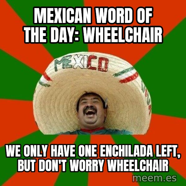 Successful Mexican meme: mexican word of the day: wheelchair / We only have one enchilada left, but don't worry wheelchair